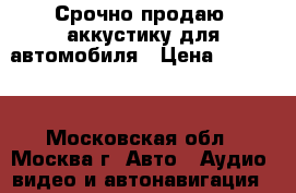 Срочно продаю  аккустику для автомобиля › Цена ­ 10 000 - Московская обл., Москва г. Авто » Аудио, видео и автонавигация   . Московская обл.,Москва г.